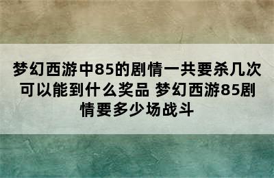 梦幻西游中85的剧情一共要杀几次可以能到什么奖品 梦幻西游85剧情要多少场战斗